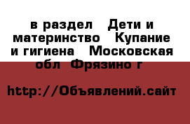  в раздел : Дети и материнство » Купание и гигиена . Московская обл.,Фрязино г.